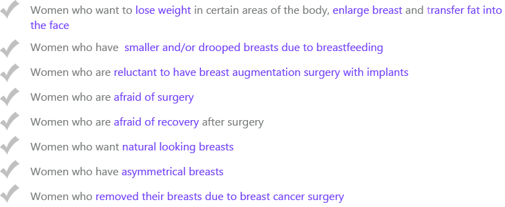 Women who want to lose weight in certain areas of the body, enlarge breast and transfer fat into the face/Women who have smaller and/or drooped breasts due to breastfeeding